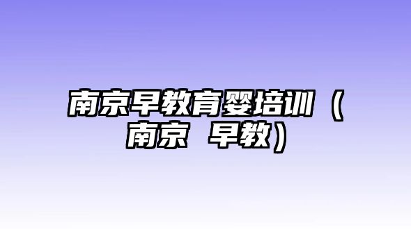 南京早教育嬰培訓（南京 早教）