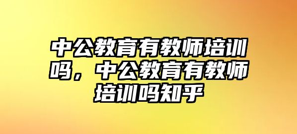 中公教育有教師培訓(xùn)嗎，中公教育有教師培訓(xùn)嗎知乎