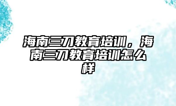 海南三刀教育培訓(xùn)，海南三刀教育培訓(xùn)怎么樣