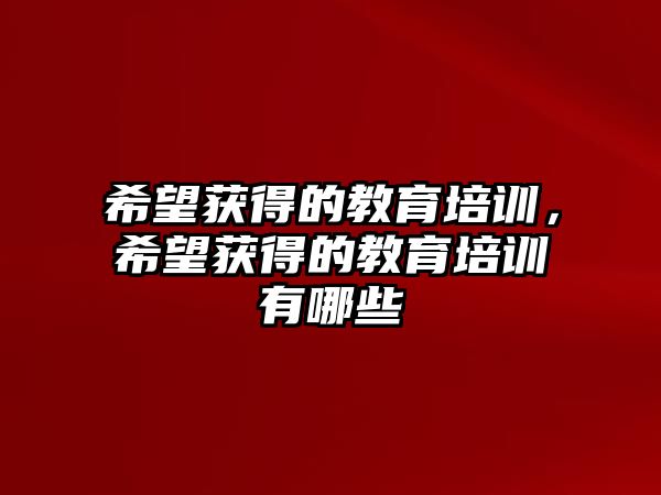 希望獲得的教育培訓(xùn)，希望獲得的教育培訓(xùn)有哪些