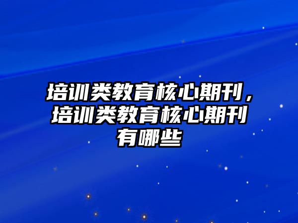 培訓(xùn)類教育核心期刊，培訓(xùn)類教育核心期刊有哪些