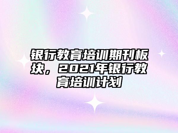 銀行教育培訓(xùn)期刊板塊，2021年銀行教育培訓(xùn)計劃