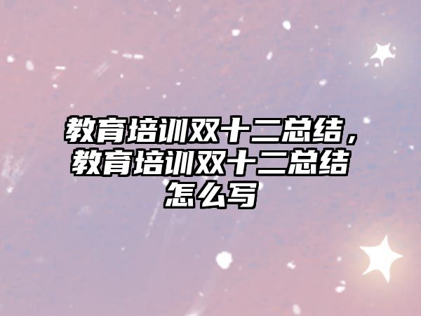 教育培訓(xùn)雙十二總結(jié)，教育培訓(xùn)雙十二總結(jié)怎么寫(xiě)