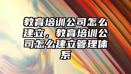 教育培訓公司怎么建立，教育培訓公司怎么建立管理體系