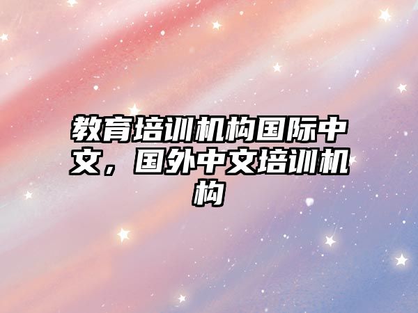 教育培訓機構國際中文，國外中文培訓機構