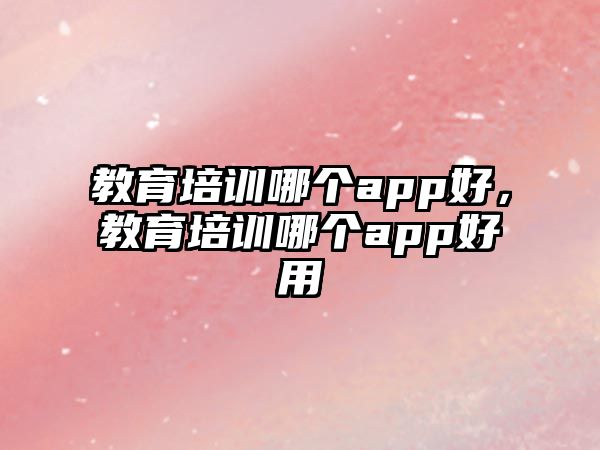 教育培訓(xùn)哪個(gè)app好，教育培訓(xùn)哪個(gè)app好用