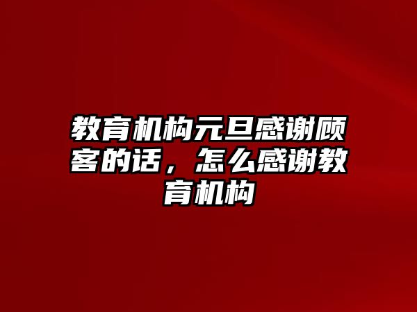 教育機(jī)構(gòu)元旦感謝顧客的話，怎么感謝教育機(jī)構(gòu)