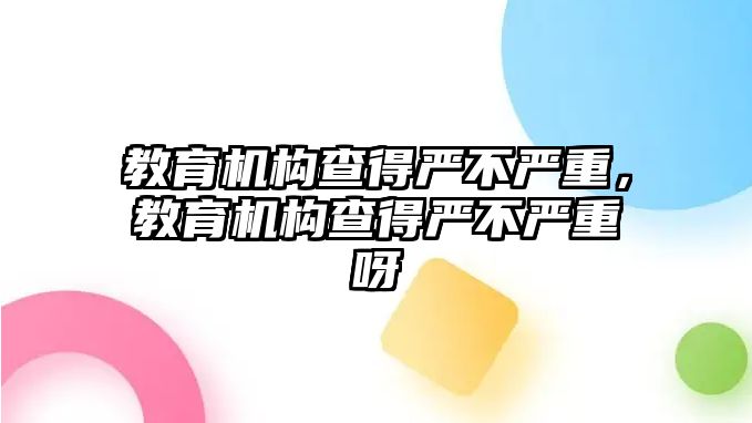 教育機構(gòu)查得嚴不嚴重，教育機構(gòu)查得嚴不嚴重呀