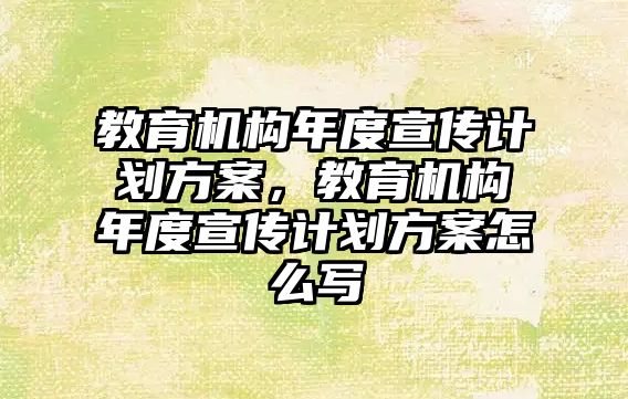 教育機構年度宣傳計劃方案，教育機構年度宣傳計劃方案怎么寫