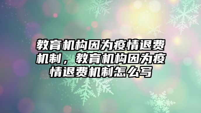 教育機(jī)構(gòu)因?yàn)橐咔橥速M(fèi)機(jī)制，教育機(jī)構(gòu)因?yàn)橐咔橥速M(fèi)機(jī)制怎么寫(xiě)