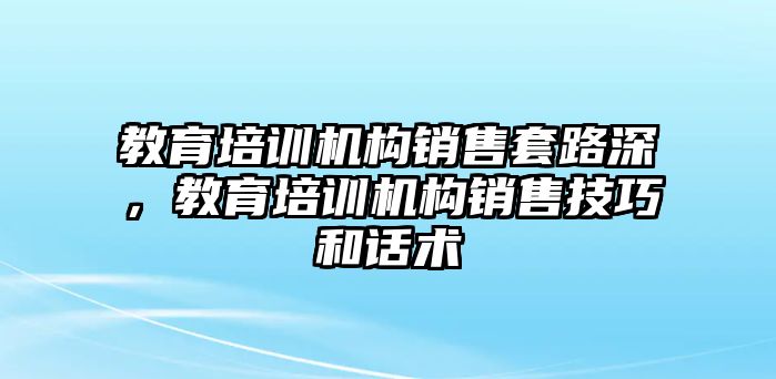 教育培訓機構銷售套路深，教育培訓機構銷售技巧和話術