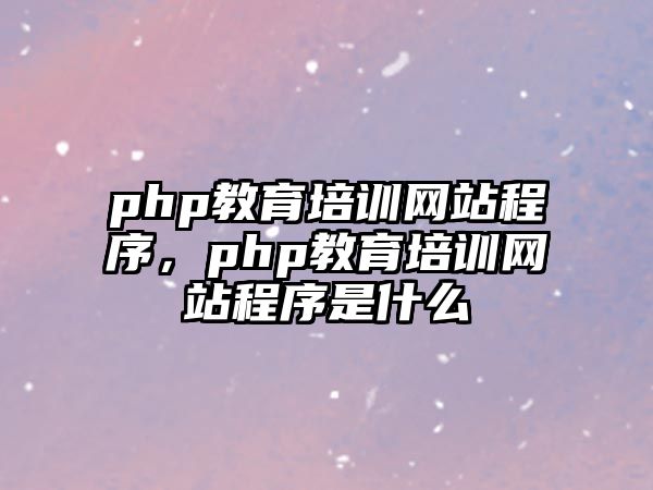 php教育培訓(xùn)網(wǎng)站程序，php教育培訓(xùn)網(wǎng)站程序是什么