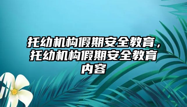 托幼機(jī)構(gòu)假期安全教育，托幼機(jī)構(gòu)假期安全教育內(nèi)容