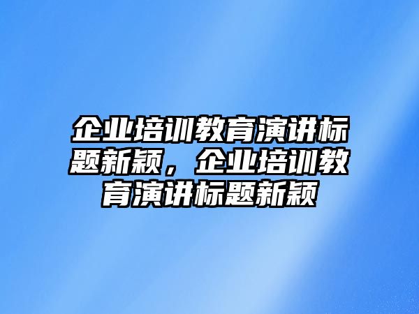 企業(yè)培訓(xùn)教育演講標(biāo)題新穎，企業(yè)培訓(xùn)教育演講標(biāo)題新穎