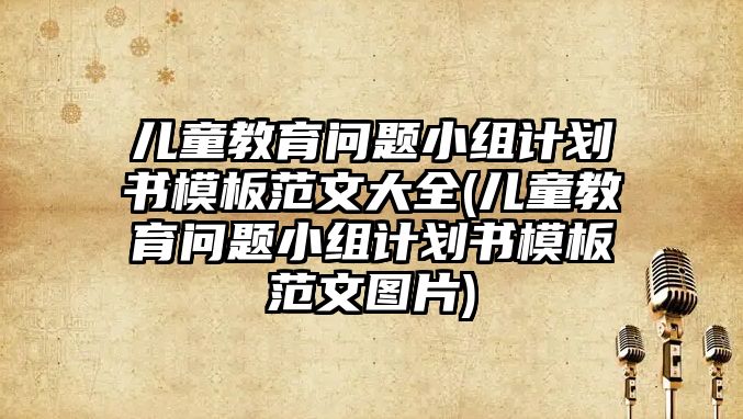 兒童教育問題小組計(jì)劃書模板范文大全(兒童教育問題小組計(jì)劃書模板范文圖片)