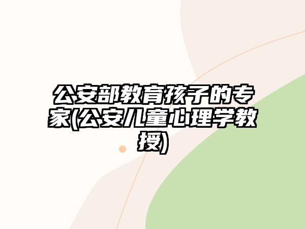 公安部教育孩子的專家(公安兒童心理學(xué)教授)