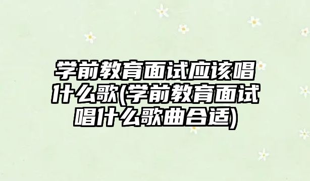 學前教育面試應(yīng)該唱什么歌(學前教育面試唱什么歌曲合適)