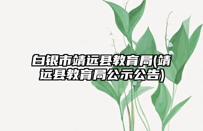 白銀市靖遠(yuǎn)縣教育局(靖遠(yuǎn)縣教育局公示公告)