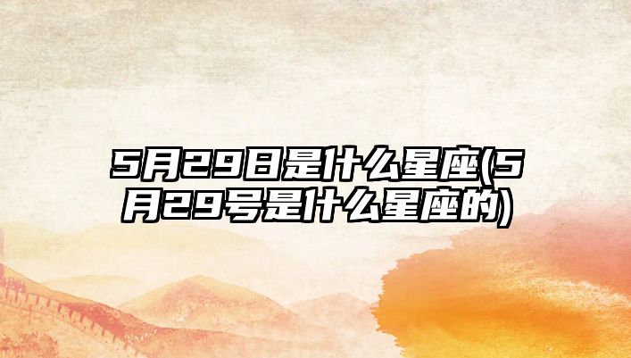 5月29日是什么星座(5月29號(hào)是什么星座的)