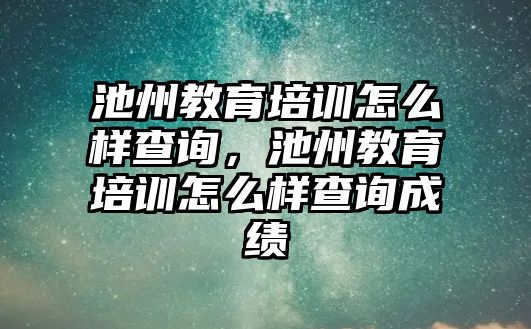 池州教育培訓(xùn)怎么樣查詢，池州教育培訓(xùn)怎么樣查詢成績