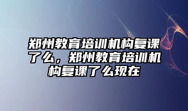 鄭州教育培訓機構復課了么，鄭州教育培訓機構復課了么現(xiàn)在