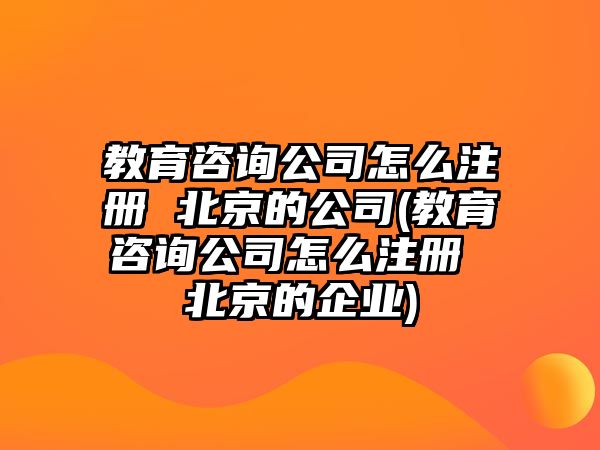 教育咨詢公司怎么注冊(cè) 北京的公司(教育咨詢公司怎么注冊(cè) 北京的企業(yè))