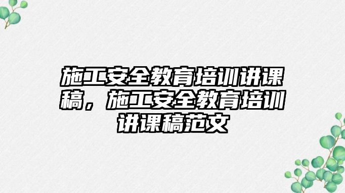 施工安全教育培訓講課稿，施工安全教育培訓講課稿范文