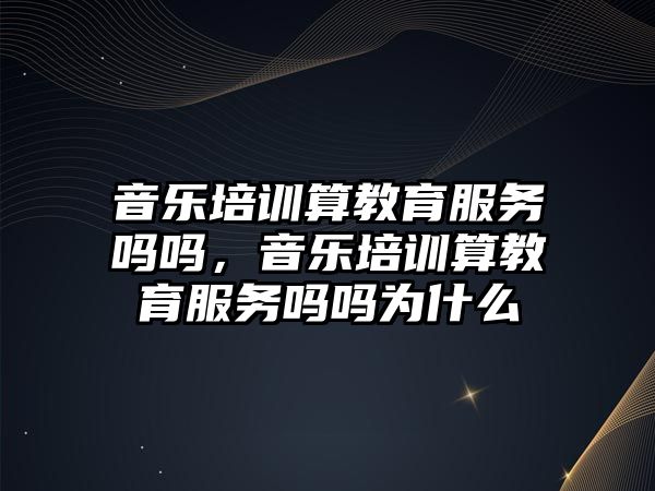 音樂培訓算教育服務嗎嗎，音樂培訓算教育服務嗎嗎為什么