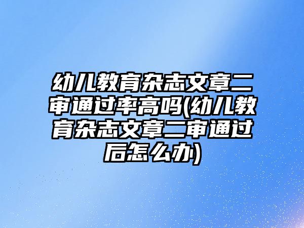 幼兒教育雜志文章二審通過率高嗎(幼兒教育雜志文章二審通過后怎么辦)