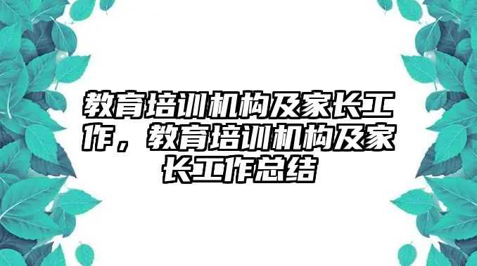 教育培訓(xùn)機(jī)構(gòu)及家長工作，教育培訓(xùn)機(jī)構(gòu)及家長工作總結(jié)