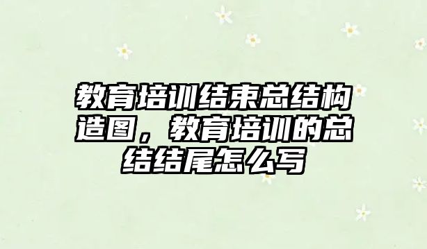 教育培訓結(jié)束總結(jié)構(gòu)造圖，教育培訓的總結(jié)結(jié)尾怎么寫