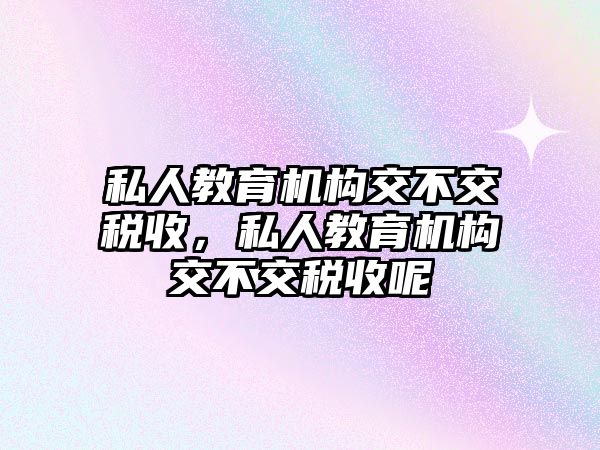 私人教育機(jī)構(gòu)交不交稅收，私人教育機(jī)構(gòu)交不交稅收呢