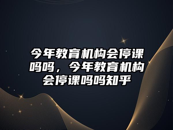 今年教育機構(gòu)會停課嗎嗎，今年教育機構(gòu)會停課嗎嗎知乎