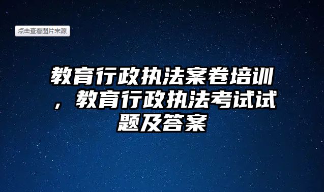 教育行政執(zhí)法案卷培訓，教育行政執(zhí)法考試試題及答案