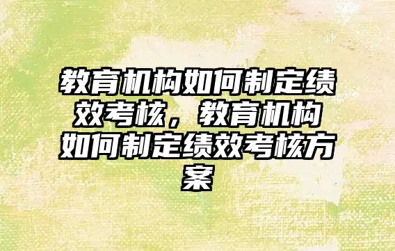 教育機構如何制定績效考核，教育機構如何制定績效考核方案