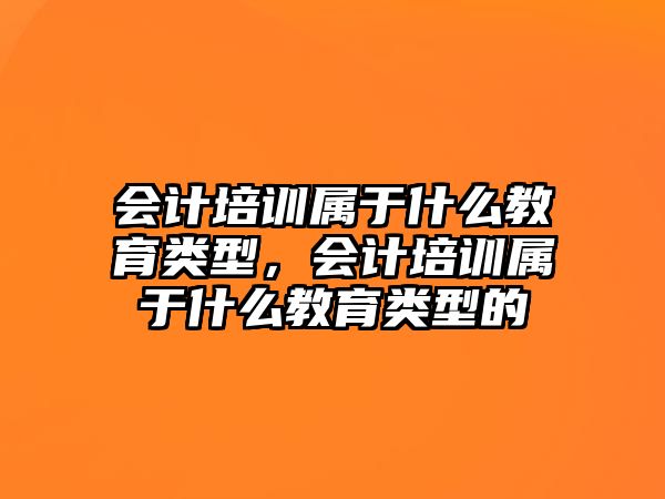 會計(jì)培訓(xùn)屬于什么教育類型，會計(jì)培訓(xùn)屬于什么教育類型的