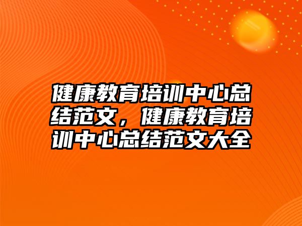 健康教育培訓中心總結(jié)范文，健康教育培訓中心總結(jié)范文大全