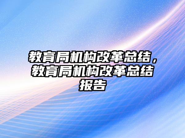 教育局機構(gòu)改革總結(jié)，教育局機構(gòu)改革總結(jié)報告