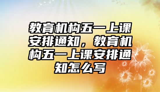 教育機構(gòu)五一上課安排通知，教育機構(gòu)五一上課安排通知怎么寫