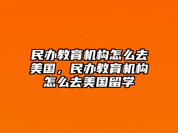 民辦教育機(jī)構(gòu)怎么去美國，民辦教育機(jī)構(gòu)怎么去美國留學(xué)