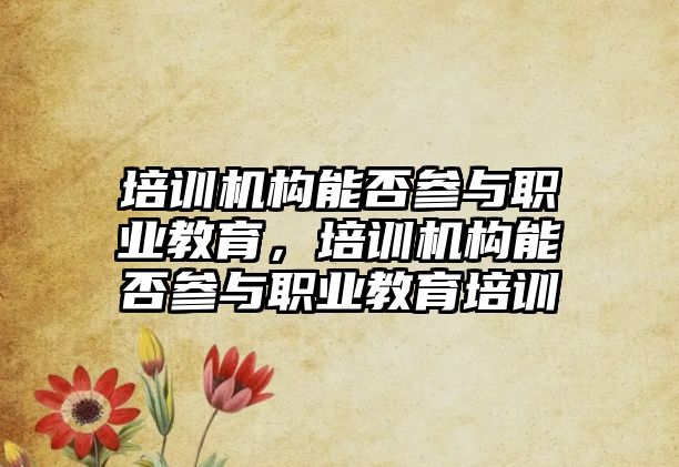 培訓機構(gòu)能否參與職業(yè)教育，培訓機構(gòu)能否參與職業(yè)教育培訓