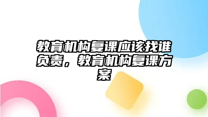 教育機構(gòu)復(fù)課應(yīng)該找誰負責，教育機構(gòu)復(fù)課方案