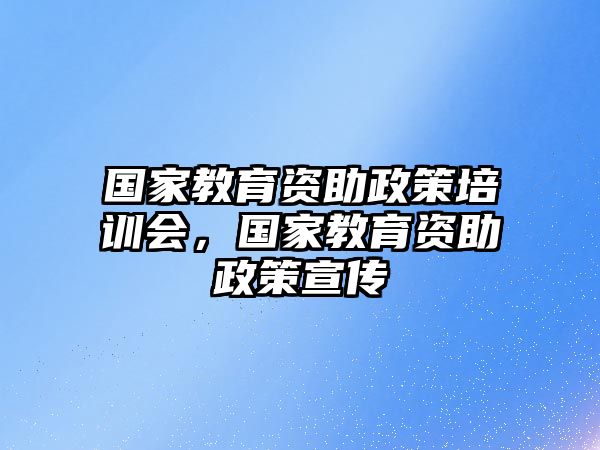 國(guó)家教育資助政策培訓(xùn)會(huì)，國(guó)家教育資助政策宣傳