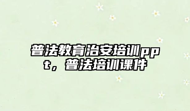 普法教育治安培訓(xùn)ppt，普法培訓(xùn)課件