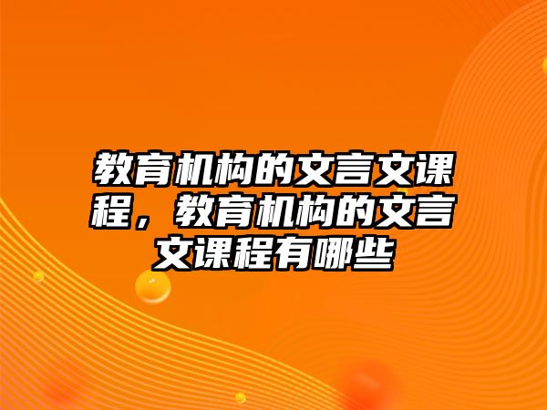 教育機(jī)構(gòu)的文言文課程，教育機(jī)構(gòu)的文言文課程有哪些