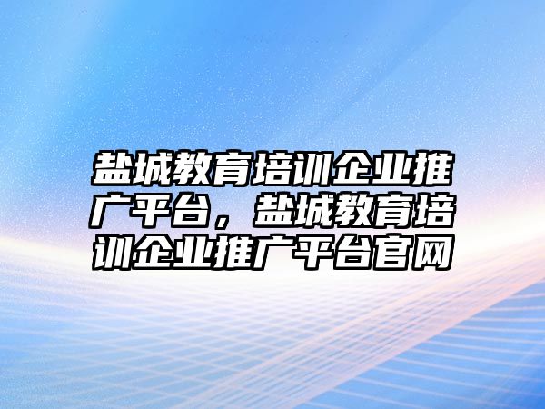 鹽城教育培訓(xùn)企業(yè)推廣平臺，鹽城教育培訓(xùn)企業(yè)推廣平臺官網(wǎng)