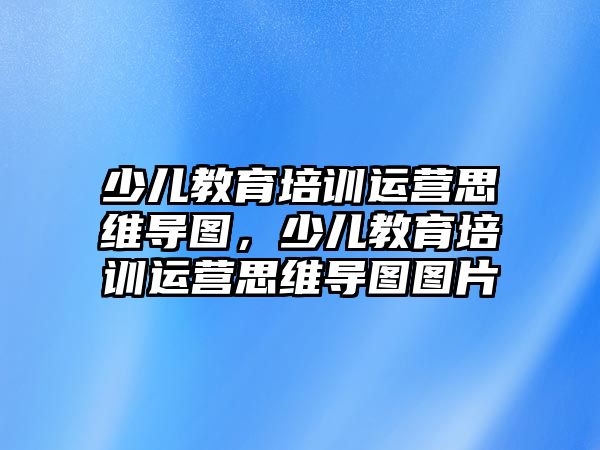 少兒教育培訓(xùn)運(yùn)營思維導(dǎo)圖，少兒教育培訓(xùn)運(yùn)營思維導(dǎo)圖圖片