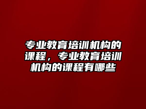 專業(yè)教育培訓(xùn)機(jī)構(gòu)的課程，專業(yè)教育培訓(xùn)機(jī)構(gòu)的課程有哪些