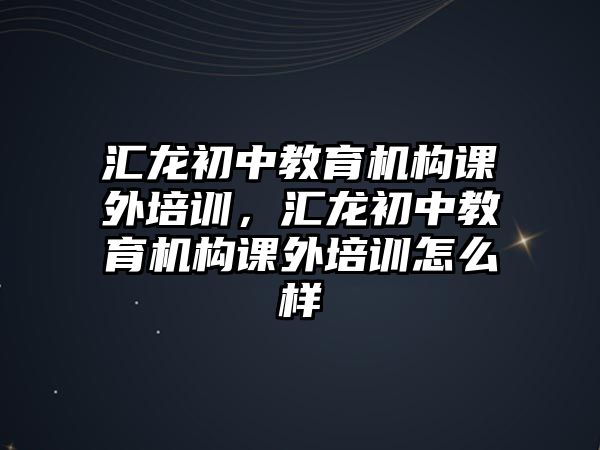 匯龍初中教育機(jī)構(gòu)課外培訓(xùn)，匯龍初中教育機(jī)構(gòu)課外培訓(xùn)怎么樣