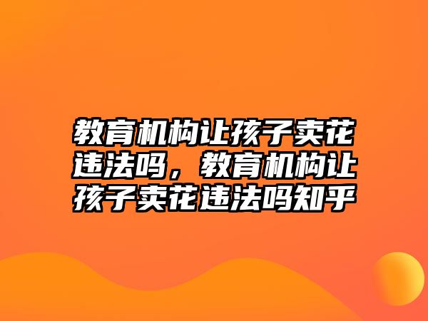 教育機(jī)構(gòu)讓孩子賣花違法嗎，教育機(jī)構(gòu)讓孩子賣花違法嗎知乎